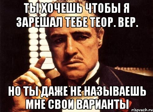 ты хочешь чтобы я зарешал тебе теор. вер. но ты даже не называешь мне свои варианты, Мем крестный отец