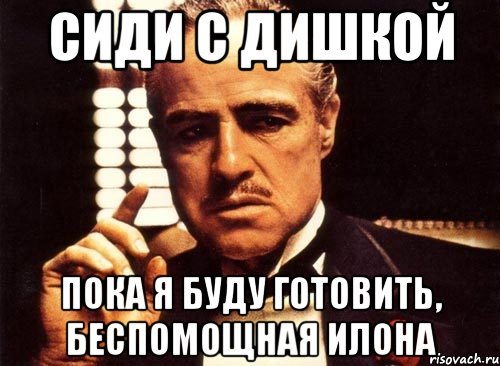 сиди с дишкой пока я буду готовить, беспомощная илона, Мем крестный отец