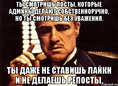 ты смотришь посты, которые админы делают собственноручно, но ты смотришь без уважения. ты даже не ставишь лайки и не делаешь репосты., Мем крестный отец