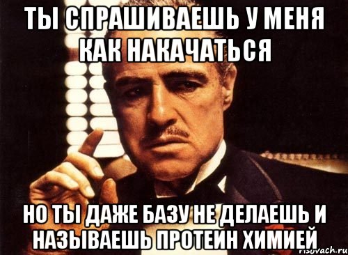 ты спрашиваешь у меня как накачаться но ты даже базу не делаешь и называешь протеин химией, Мем крестный отец