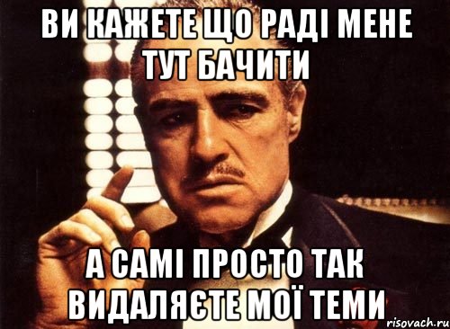 ви кажете що раді мене тут бачити а самі просто так видаляєте мої теми, Мем крестный отец