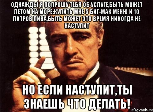 однажды я попрошу тебя об услуге,быть может летом на море:купить мне 5 биг-мак меню и 10 литров пива,быть может это время никогда не наступит но если наступит,ты знаешь что делать!, Мем крестный отец