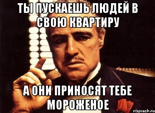 ты пускаешь людей в свою квартиру а они приносят тебе мороженое, Мем крестный отец