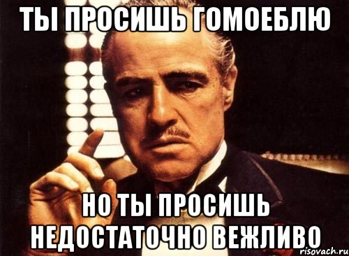 ты просишь гомоеблю но ты просишь недостаточно вежливо, Мем крестный отец