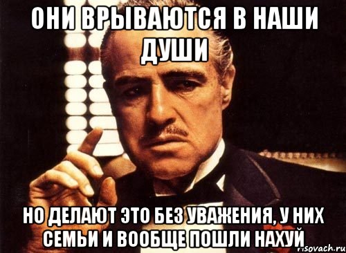 они врываются в наши души но делают это без уважения, у них семьи и вообще пошли нахуй, Мем крестный отец