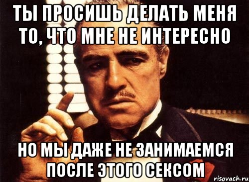 ты просишь делать меня то, что мне не интересно но мы даже не занимаемся после этого сексом, Мем крестный отец