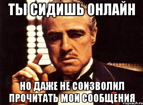 ты сидишь онлайн но даже не соизволил прочитать мои сообщения, Мем крестный отец