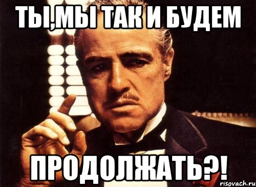 ты,мы так и будем продолжать?!, Мем крестный отец