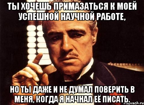 ты хочешь примазаться к моей успешной научной работе, но ты даже и не думал поверить в меня, когда я начнал её писать., Мем крестный отец