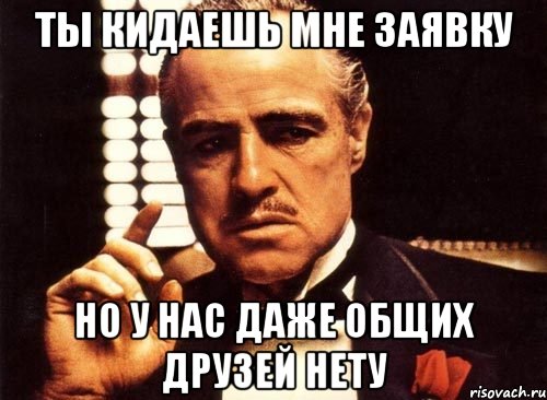 ты кидаешь мне заявку но у нас даже общих друзей нету, Мем крестный отец