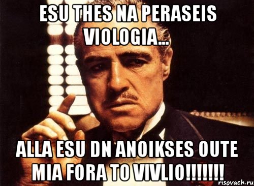 esu thes na peraseis viologia... alla esu dn anoikses oute mia fora to vivlio!!!, Мем крестный отец