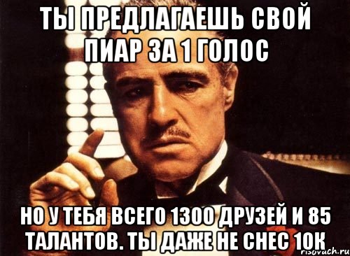 ты предлагаешь свой пиар за 1 голос но у тебя всего 1300 друзей и 85 талантов. ты даже не снес 10к, Мем крестный отец