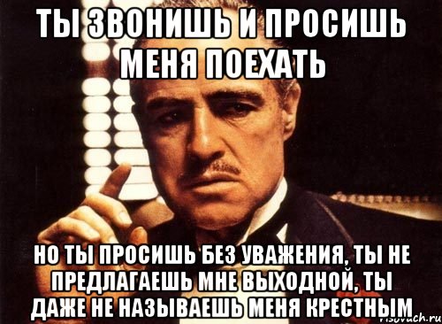 ты звонишь и просишь меня поехать но ты просишь без уважения, ты не предлагаешь мне выходной, ты даже не называешь меня крестным, Мем крестный отец