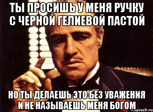 ты просишь у меня ручку с черной гелиевой пастой но ты делаешь это без уважения и не называешь меня богом, Мем крестный отец