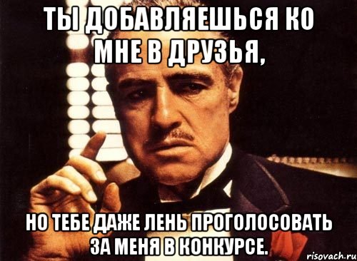 ты добавляешься ко мне в друзья, но тебе даже лень проголосовать за меня в конкурсе., Мем крестный отец