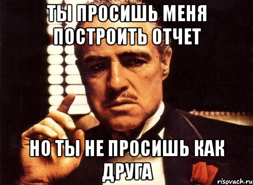 ты просишь меня построить отчет но ты не просишь как друга, Мем крестный отец