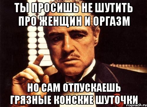 ты просишь не шутить про женщин и оргазм но сам отпускаешь грязные конские шуточки, Мем крестный отец