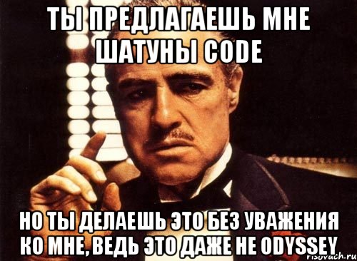 ты предлагаешь мне шатуны code но ты делаешь это без уважения ко мне, ведь это даже не odyssey, Мем крестный отец