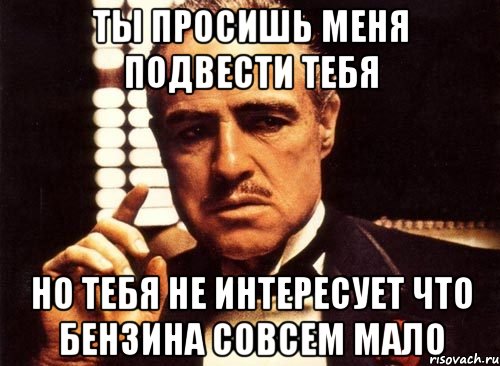 ты просишь меня подвести тебя но тебя не интересует что бензина совсем мало, Мем крестный отец