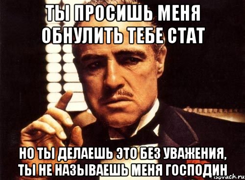 ты просишь меня обнулить тебе стат но ты делаешь это без уважения, ты не называешь меня господин, Мем крестный отец