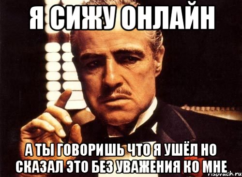 я сижу онлайн а ты говоришь что я ушёл но сказал это без уважения ко мне, Мем крестный отец