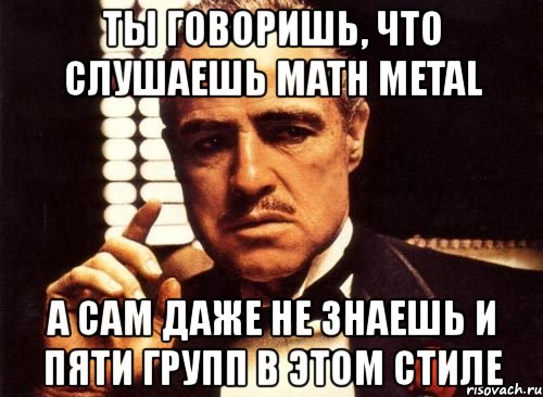 ты говоришь, что слушаешь math metal а сам даже не знаешь и пяти групп в этом стиле, Мем крестный отец