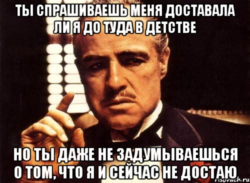 ты спрашиваешь меня доставала ли я до туда в детстве но ты даже не задумываешься о том, что я и сейчас не достаю, Мем крестный отец