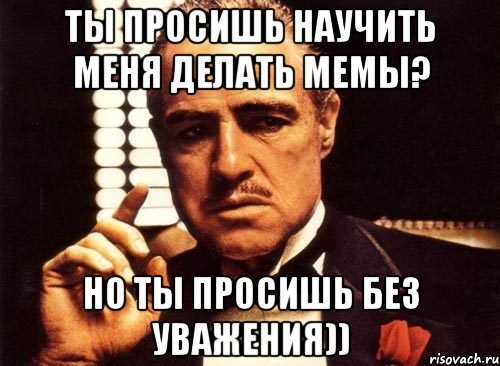 ты просишь научить меня делать мемы? но ты просишь без уважения)), Мем крестный отец