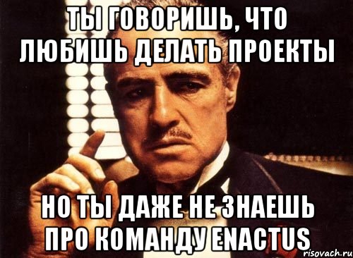 ты говоришь, что любишь делать проекты но ты даже не знаешь про команду enactus, Мем крестный отец