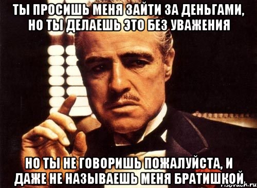 ты просишь меня зайти за деньгами, но ты делаешь это без уважения но ты не говоришь пожалуйста, и даже не называешь меня братишкой, Мем крестный отец