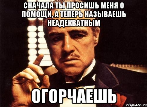 сначала ты просишь меня о помощи, а теперь называешь неадекватным огорчаешь, Мем крестный отец