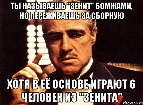 ты называешь "зенит" бомжами, но переживаешь за сборную хотя в её основе играют 6 человек из "зенита", Мем крестный отец