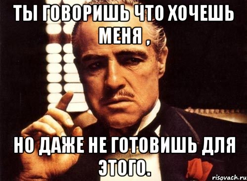 ты говоришь что хочешь меня , но даже не готовишь для этого., Мем крестный отец