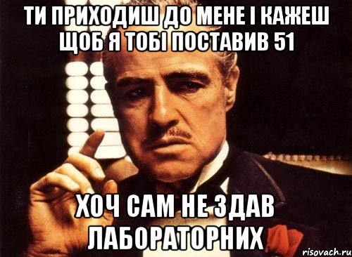 ти приходиш до мене і кажеш щоб я тобі поставив 51 хоч сам не здав лабораторних, Мем крестный отец