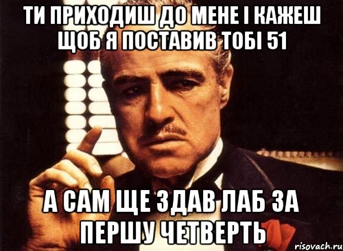 ти приходиш до мене і кажеш щоб я поставив тобі 51 а сам ще здав лаб за першу четверть, Мем крестный отец