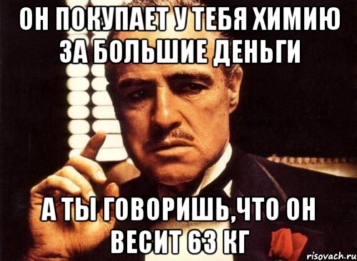 он покупает у тебя химию за большие деньги а ты говоришь,что он весит 63 кг, Мем крестный отец