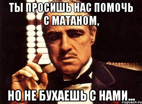 ты просишь нас помочь с матаном, но не бухаешь с нами..., Мем крестный отец