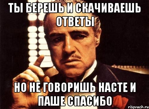 ты берешь и скачиваешь ответы но не говоришь насте и паше спасибо, Мем крестный отец