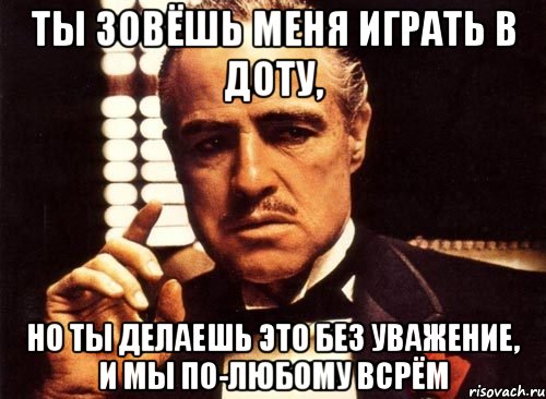 ты зовёшь меня играть в доту, но ты делаешь это без уважение, и мы по-любому всрём, Мем крестный отец