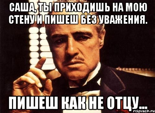 саша, ты приходишь на мою стену и пишеш без уважения. пишеш как не отцу..., Мем крестный отец