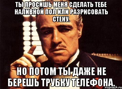 ты просишь меня сделать тебе наливной пол или разрисовать стену. но потом ты даже не берешь трубку телефона., Мем крестный отец