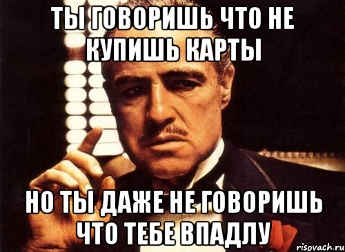 ты говоришь что не купишь карты но ты даже не говоришь что тебе впадлу, Мем крестный отец