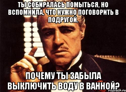 ты собиралась помыться, но вспомнила, что нужно поговорить в подругой. почему ты забыла выключить воду в ванной?, Мем крестный отец