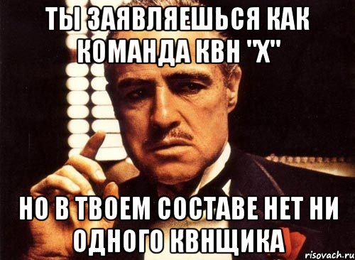 ты заявляешься как команда квн "х" но в твоем составе нет ни одного квнщика, Мем крестный отец