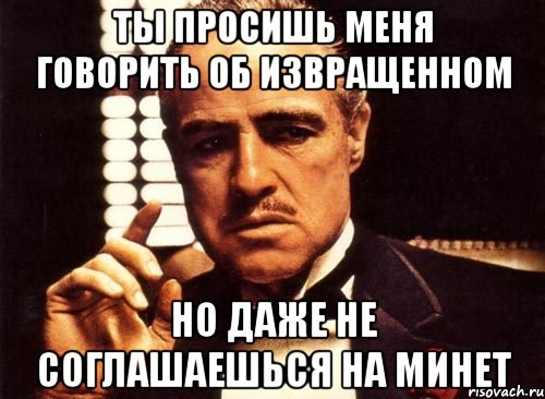 ты просишь меня говорить об извращенном но даже не соглашаешься на минет, Мем крестный отец