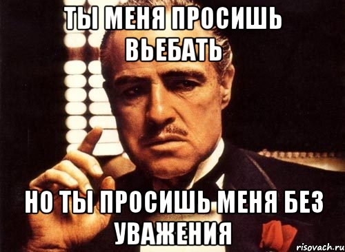 ты меня просишь вьебать но ты просишь меня без уважения, Мем крестный отец