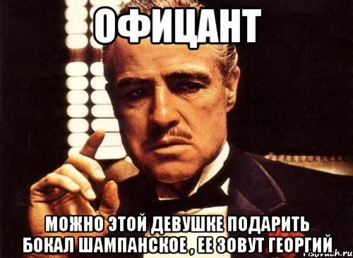 офицант можно этой девушке подарить бокал шампанское , ее зовут георгий, Мем крестный отец