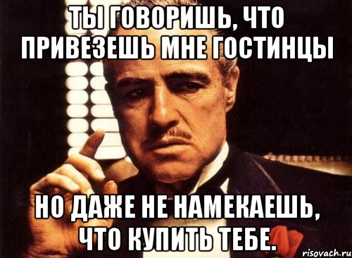 ты говоришь, что привезешь мне гостинцы но даже не намекаешь, что купить тебе., Мем крестный отец