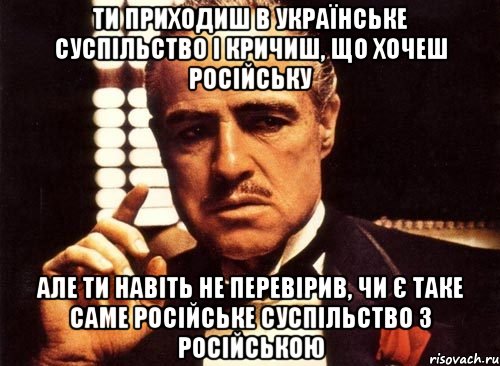 ти приходиш в українське суспільство і кричиш, що хочеш російську але ти навіть не перевірив, чи є таке саме російське суспільство з російською, Мем крестный отец