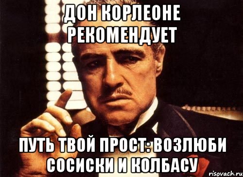 дон корлеоне рекомендует путь твой прост: возлюби сосиски и колбасу, Мем крестный отец